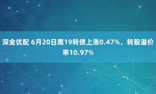 深金优配 6月20日鹰19转债上涨0.47%，转股溢价率10.97%