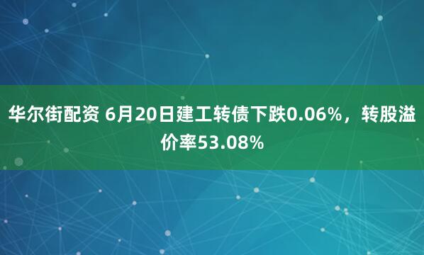 华尔街配资 6月20日建工转债下跌0.06%，转股溢价率53.08%