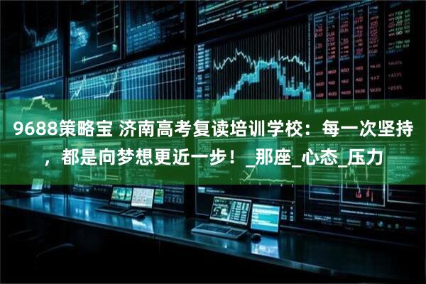 9688策略宝 济南高考复读培训学校：每一次坚持，都是向梦想更近一步！_那座_心态_压力