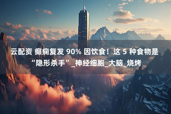 云配资 癫痫复发 90% 因饮食！这 5 种食物是 “隐形杀手”_神经细胞_大脑_烧烤