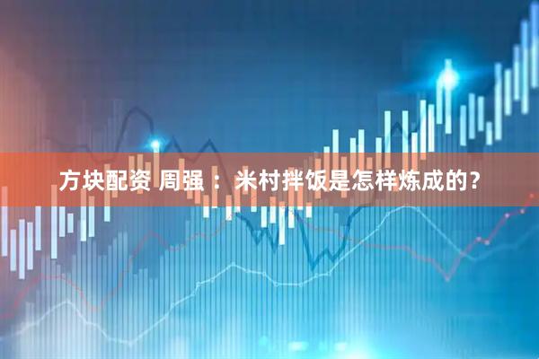 方块配资 周强 ：米村拌饭是怎样炼成的？
