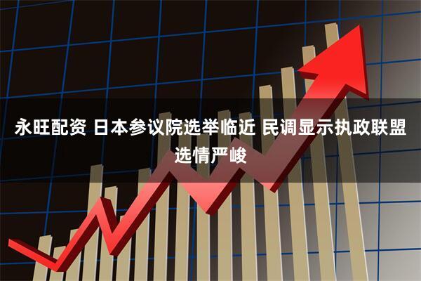 永旺配资 日本参议院选举临近 民调显示执政联盟选情严峻