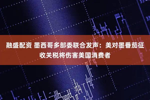 融盛配资 墨西哥多部委联合发声：美对墨番茄征收关税将伤害美国消费者