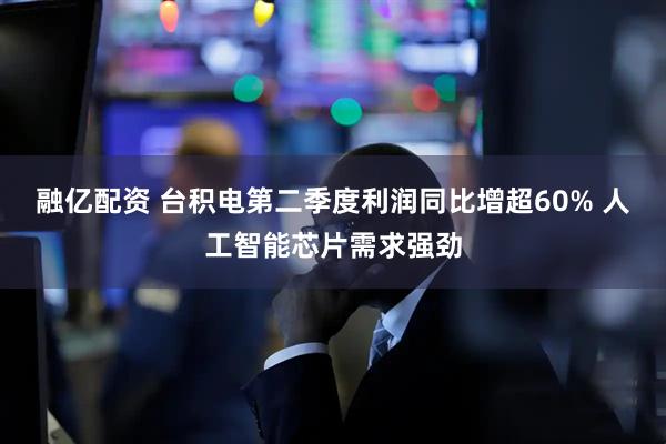 融亿配资 台积电第二季度利润同比增超60% 人工智能芯片需求强劲