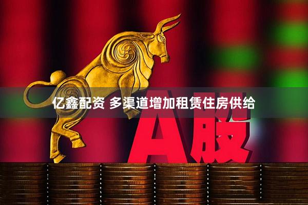 亿鑫配资 多渠道增加租赁住房供给