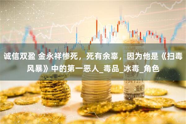 诚信双盈 金永祥惨死，死有余辜，因为他是《扫毒风暴》中的第一恶人_毒品_冰毒_角色