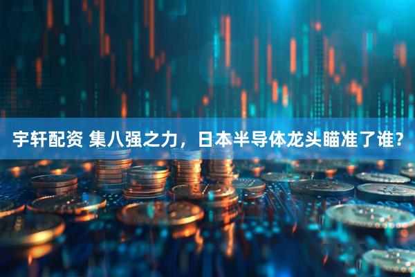 宇轩配资 集八强之力，日本半导体龙头瞄准了谁？
