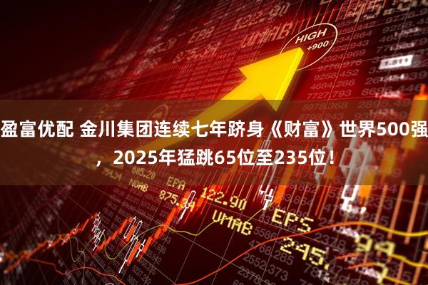 盈富优配 金川集团连续七年跻身《财富》世界500强，2025年猛跳65位至235位！
