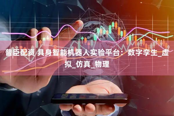 普臣配资 具身智能机器人实验平台：数字孪生_虚拟_仿真_物理