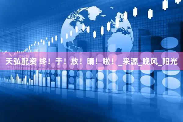天弘配资 终！于！放！晴！啦！_来源_晚风_阳光