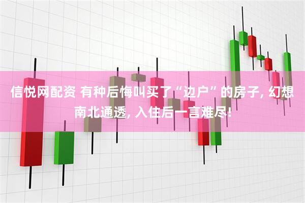 信悦网配资 有种后悔叫买了“边户”的房子, 幻想南北通透, 入住后一言难尽!