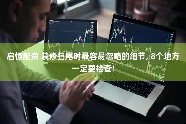 启恒配资 装修扫尾时最容易忽略的细节, 8个地方一定要检查!