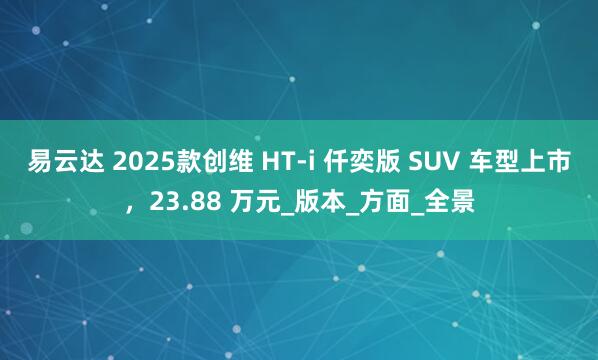 易云达 2025款创维 HT-i 仟奕版 SUV 车型上市,23.88 万元_版本_方面_全景