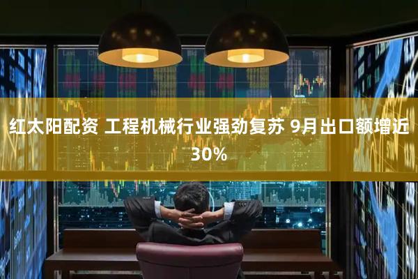 红太阳配资 工程机械行业强劲复苏 9月出口额增近30%