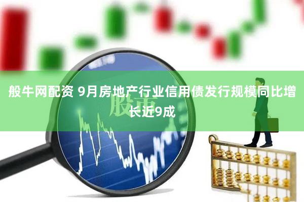 般牛网配资 9月房地产行业信用债发行规模同比增长近9成