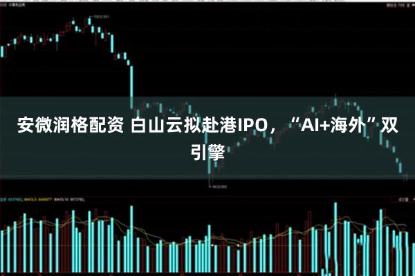 安微润格配资 白山云拟赴港IPO，“AI+海外”双引擎