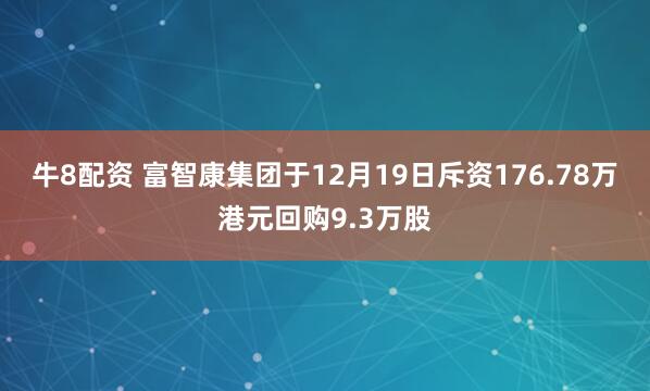 牛8配资 富智康集团于12月19日斥资176.78万港元回购9.3万股