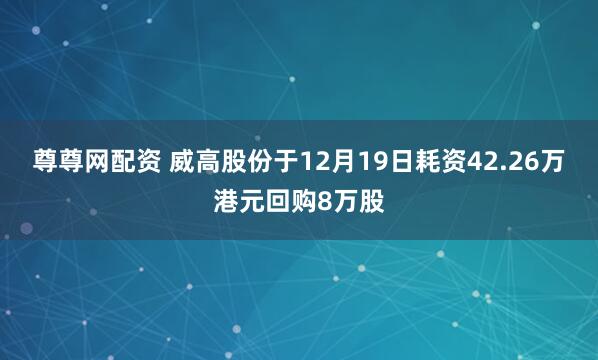 尊尊网配资 威高股份于12月19日耗资42.26万港元回购8万股