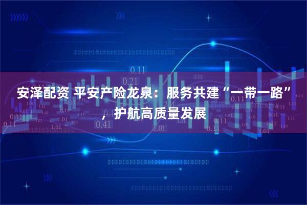 安泽配资 平安产险龙泉：服务共建“一带一路”，护航高质量发展