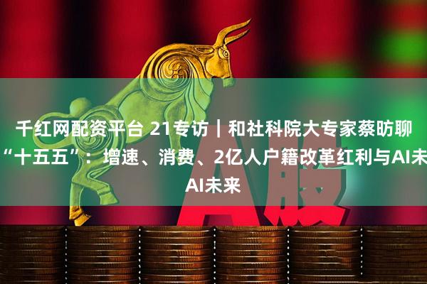 千红网配资平台 21专访｜和社科院大专家蔡昉聊透“十五五”：增速、消费、2亿人户籍改革红利与AI未来