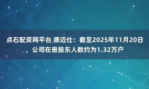 点石配资网平台 德迈仕：截至2025年11月20日，公司在册股东人数约为1.32万户