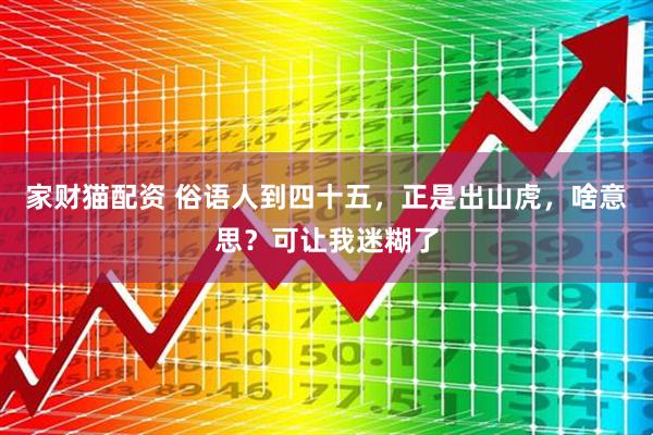 家财猫配资 俗语人到四十五,正是出山虎,啥意思?可让我迷糊了