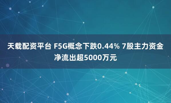 天载配资平台 F5G概念下跌0.44% 7股主力资金净流出超5000万元