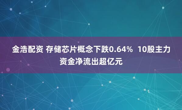 金浩配资 存储芯片概念下跌0.64% 10股主力资金净流出超亿元