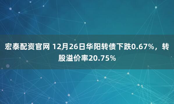 宏泰配资官网 12月26日华阳转债下跌0.67%，转股溢价率20.75%