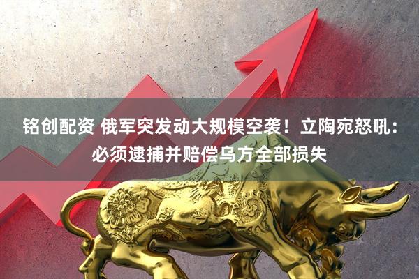 铭创配资 俄军突发动大规模空袭!立陶宛怒吼:必须逮捕并赔偿乌方全部损失